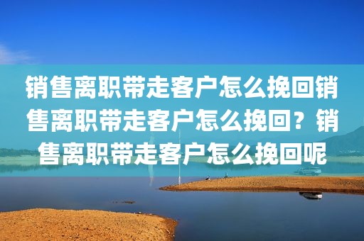 销售离职带走客户怎么挽回销售离职带走客户怎么挽回？销售离职带走客户怎么挽回呢
