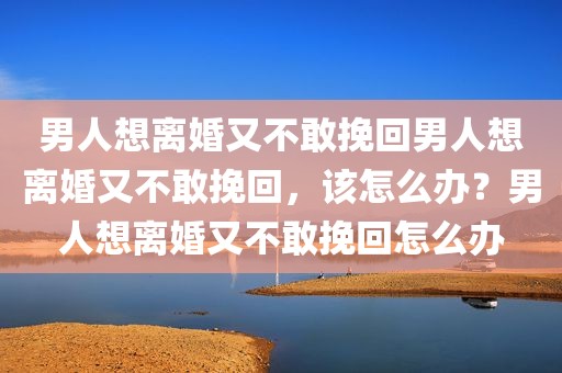 男人想离婚又不敢挽回男人想离婚又不敢挽回，该怎么办？男人想离婚又不敢挽回怎么办