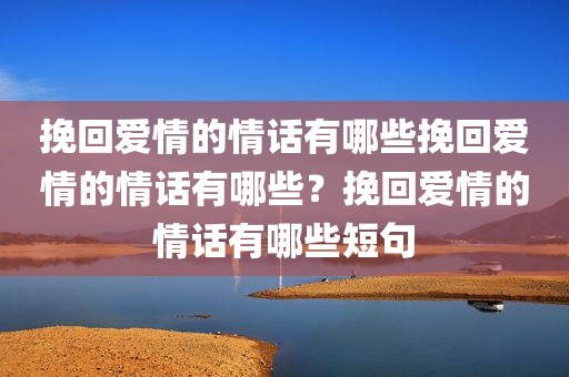 挽回爱情的情话有哪些挽回爱情的情话有哪些？挽回爱情的情话有哪些短句