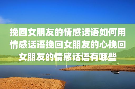 挽回女朋友的情感话语如何用情感话语挽回女朋友的心挽回女朋友的情感话语有哪些