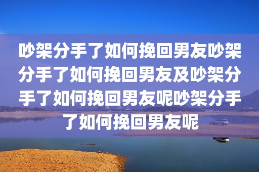 吵架分手了如何挽回男友吵架分手了如何挽回男友及吵架分手了如何挽回男友呢吵架分手了如何挽回男友呢