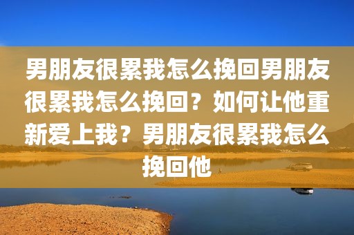 男朋友很累我怎么挽回男朋友很累我怎么挽回？如何让他重新爱上我？男朋友很累我怎么挽回他