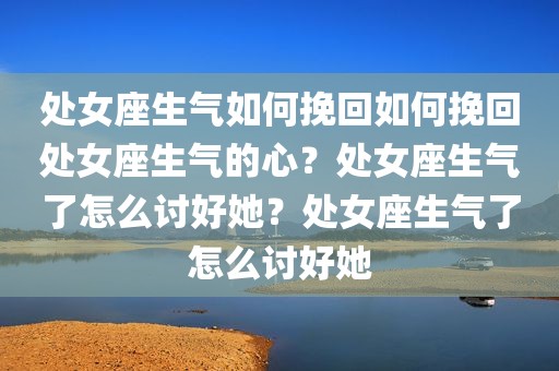 处女座生气如何挽回如何挽回处女座生气的心？处女座生气了怎么讨好她？处女座生气了怎么讨好她