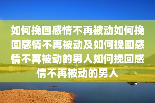 如何挽回感情不再被动如何挽回感情不再被动及如何挽回感情不再被动的男人如何挽回感情不再被动的男人