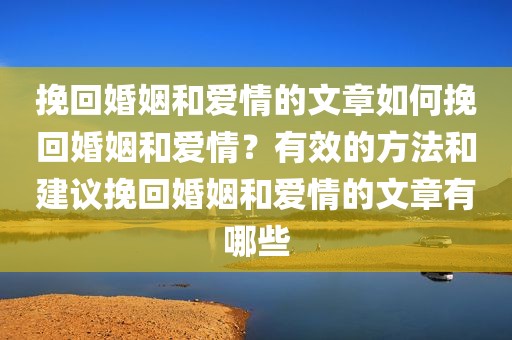 挽回婚姻和爱情的文章如何挽回婚姻和爱情？有效的方法和建议挽回婚姻和爱情的文章有哪些