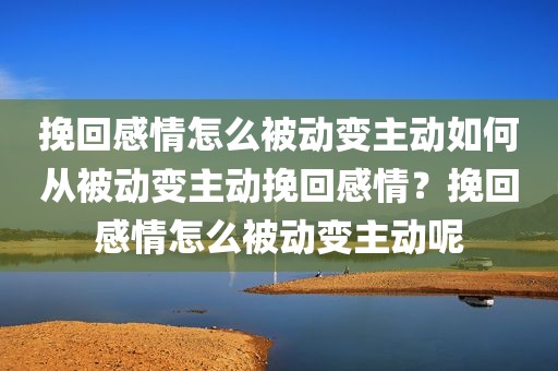 挽回感情怎么被动变主动如何从被动变主动挽回感情？挽回感情怎么被动变主动呢