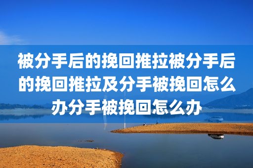 被分手后的挽回推拉被分手后的挽回推拉及分手被挽回怎么办分手被挽回怎么办