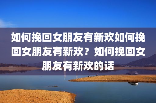 如何挽回女朋友有新欢如何挽回女朋友有新欢？如何挽回女朋友有新欢的话