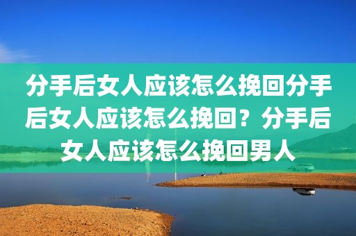 分手后女人应该怎么挽回分手后女人应该怎么挽回？分手后女人应该怎么挽回男人