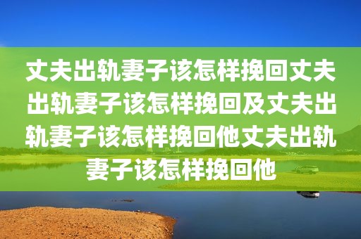 丈夫出轨妻子该怎样挽回丈夫出轨妻子该怎样挽回及丈夫出轨妻子该怎样挽回他丈夫出轨妻子该怎样挽回他