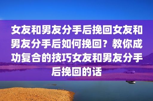 女友和男友分手后挽回女友和男友分手后如何挽回？教你成功复合的技巧女友和男友分手后挽回的话