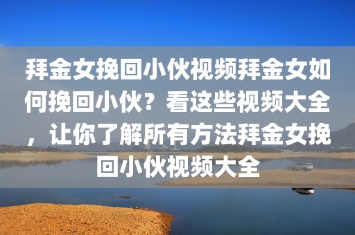 拜金女挽回小伙视频拜金女如何挽回小伙？看这些视频大全，让你了解所有方法拜金女挽回小伙视频大全