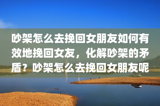 吵架怎么去挽回女朋友如何有效地挽回女友，化解吵架的矛盾？吵架怎么去挽回女朋友呢