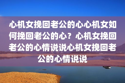 心机女挽回老公的心心机女如何挽回老公的心？心机女挽回老公的心情说说心机女挽回老公的心情说说