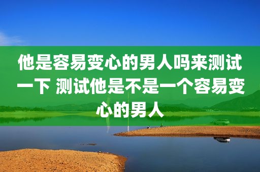 他是容易变心的男人吗来测试一下 测试他是不是一个容易变心的男人