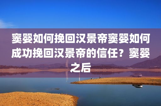 窦婴如何挽回汉景帝窦婴如何成功挽回汉景帝的信任？窦婴之后