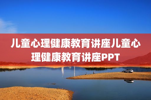 儿童心理健康教育讲座儿童心理健康教育讲座PPT