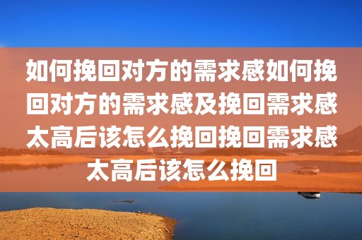 如何挽回对方的需求感如何挽回对方的需求感及挽回需求感太高后该怎么挽回挽回需求感太高后该怎么挽回
