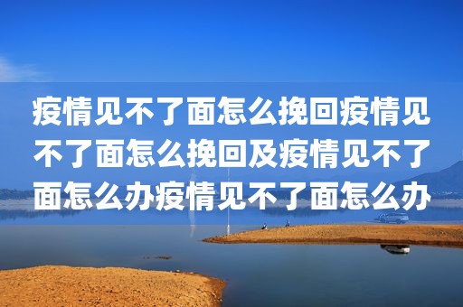 疫情见不了面怎么挽回疫情见不了面怎么挽回及疫情见不了面怎么办疫情见不了面怎么办