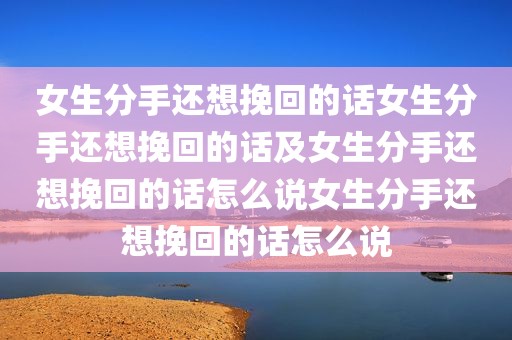 女生分手还想挽回的话女生分手还想挽回的话及女生分手还想挽回的话怎么说女生分手还想挽回的话怎么说