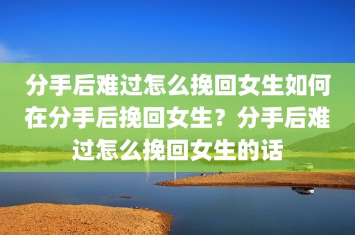 分手后难过怎么挽回女生如何在分手后挽回女生？分手后难过怎么挽回女生的话