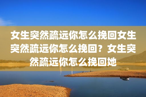 女生突然疏远你怎么挽回女生突然疏远你怎么挽回？女生突然疏远你怎么挽回她