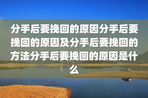 分手后要挽回的原因分手后要挽回的原因及分手后要挽回的方法分手后要挽回的原因是什么