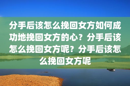 分手后该怎么挽回女方如何成功地挽回女方的心？分手后该怎么挽回女方呢？分手后该怎么挽回女方呢