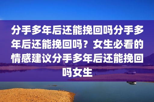 分手多年后还能挽回吗分手多年后还能挽回吗？女生必看的情感建议分手多年后还能挽回吗女生