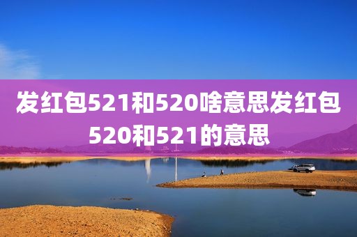 发红包521和520啥意思发红包520和521的意思