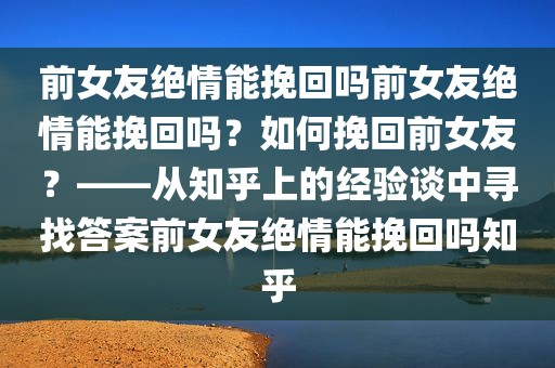 前女友绝情能挽回吗前女友绝情能挽回吗？如何挽回前女友？——从知乎上的经验谈中寻找答案前女友绝情能挽回吗知乎