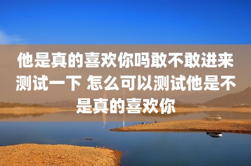 他是真的喜欢你吗敢不敢进来测试一下 怎么可以测试他是不是真的喜欢你