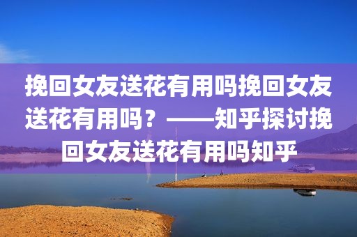 挽回女友送花有用吗挽回女友送花有用吗？——知乎探讨挽回女友送花有用吗知乎