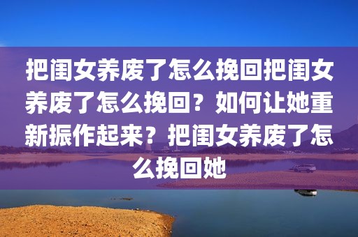把闺女养废了怎么挽回把闺女养废了怎么挽回？如何让她重新振作起来？把闺女养废了怎么挽回她