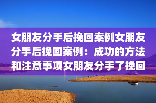 女朋友分手后挽回案例女朋友分手后挽回案例：成功的方法和注意事项女朋友分手了挽回