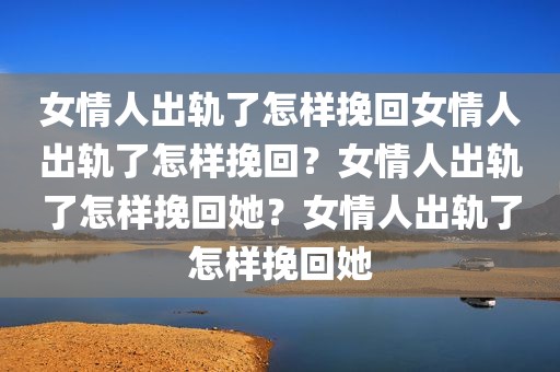 女情人出轨了怎样挽回女情人出轨了怎样挽回？女情人出轨了怎样挽回她？女情人出轨了怎样挽回她