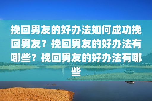 挽回男友的好办法如何成功挽回男友？挽回男友的好办法有哪些？挽回男友的好办法有哪些