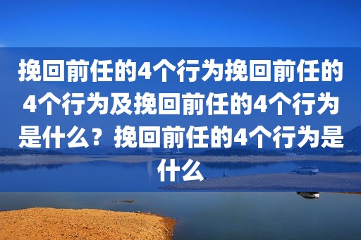 挽回前任的4个行为挽回前任的4个行为及挽回前任的4个行为是什么？挽回前任的4个行为是什么