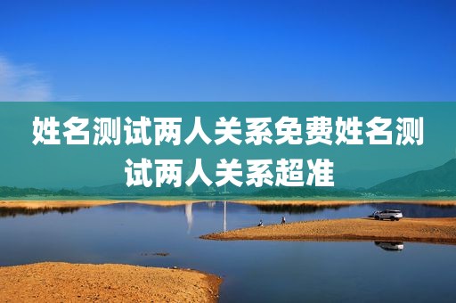 姓名测试两人关系免费姓名测试两人关系超准
