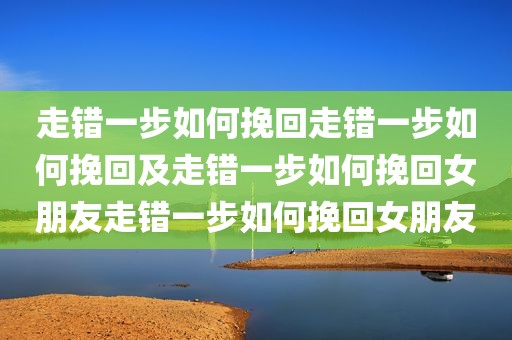 走错一步如何挽回走错一步如何挽回及走错一步如何挽回女朋友走错一步如何挽回女朋友