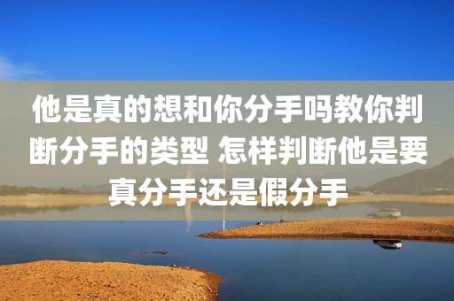 他是真的想和你分手吗教你判断分手的类型 怎样判断他是要真分手还是假分手