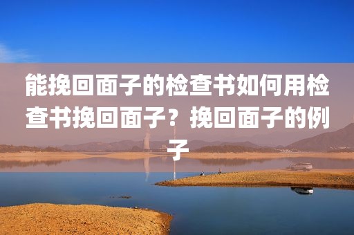 能挽回面子的检查书如何用检查书挽回面子？挽回面子的例子