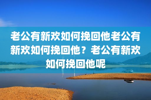 老公有新欢如何挽回他老公有新欢如何挽回他？老公有新欢如何挽回他呢