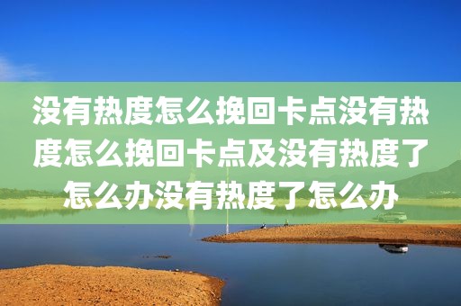 没有热度怎么挽回卡点没有热度怎么挽回卡点及没有热度了怎么办没有热度了怎么办