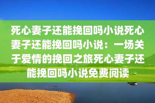 死心妻子还能挽回吗小说死心妻子还能挽回吗小说：一场关于爱情的挽回之旅死心妻子还能挽回吗小说免费阅读