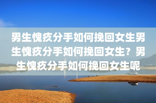 男生愧疚分手如何挽回女生男生愧疚分手如何挽回女生？男生愧疚分手如何挽回女生呢