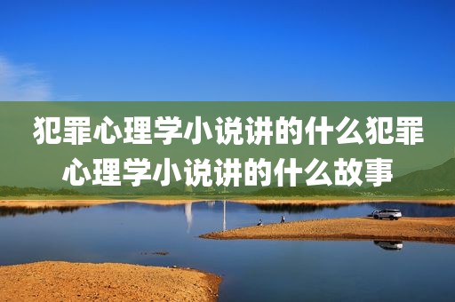 犯罪心理学小说讲的什么犯罪心理学小说讲的什么故事