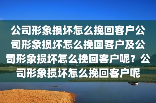 公司形象损坏怎么挽回客户公司形象损坏怎么挽回客户及公司形象损坏怎么挽回客户呢？公司形象损坏怎么挽回客户呢