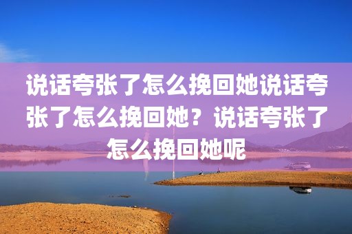 说话夸张了怎么挽回她说话夸张了怎么挽回她？说话夸张了怎么挽回她呢