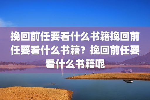挽回前任要看什么书籍挽回前任要看什么书籍？挽回前任要看什么书籍呢